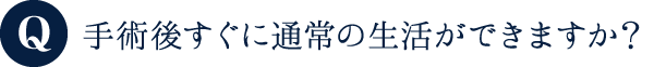 手術後すぐに通常の生活ができますか？